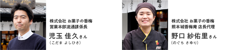 株式会社 お菓子の香梅 営業部営業二課 店舗運営5係 係長 児玉 佳久 さん 株式会社 お菓子の香梅 熊本城香梅庵 店長代理 野口 紗佑里 さん