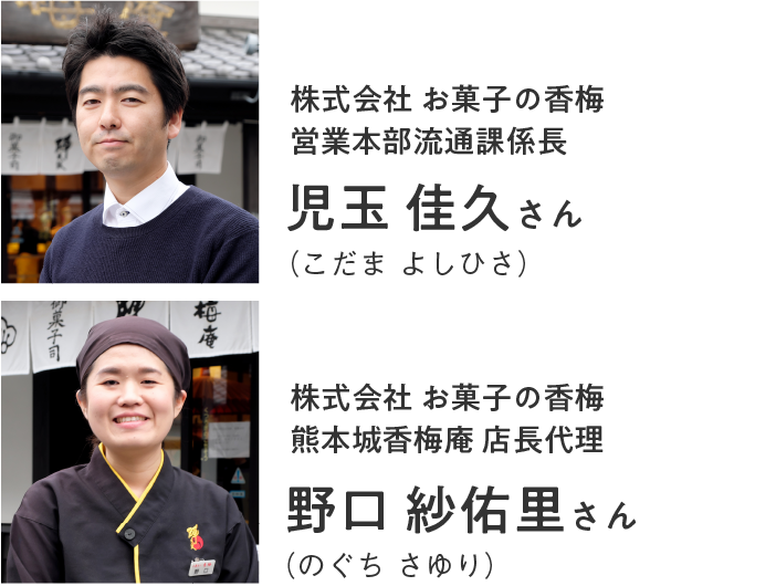 株式会社 お菓子の香梅 営業部営業二課 店舗運営5係 係長 児玉 佳久 さん 株式会社 お菓子の香梅 熊本城香梅庵 店長代理 野口 紗佑里 さん